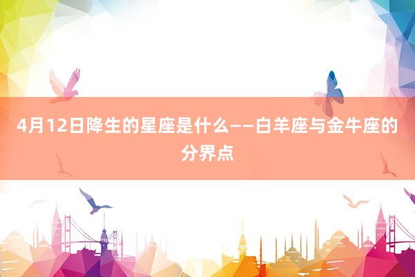 4月12日降生的星座是什么——白羊座与金牛座的分界点