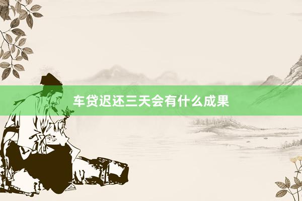 车贷迟还三天会有什么成果