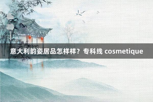 意大利韵姿居品怎样样？专科线 cosmetique