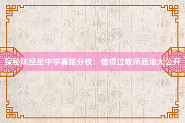 探秘陈经纶中学嘉铭分校：信得过教师质地大公开