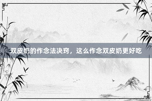 双皮奶的作念法决窍，这么作念双皮奶更好吃