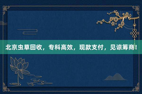 北京虫草回收，专科高效，现款支付，见谅筹商！