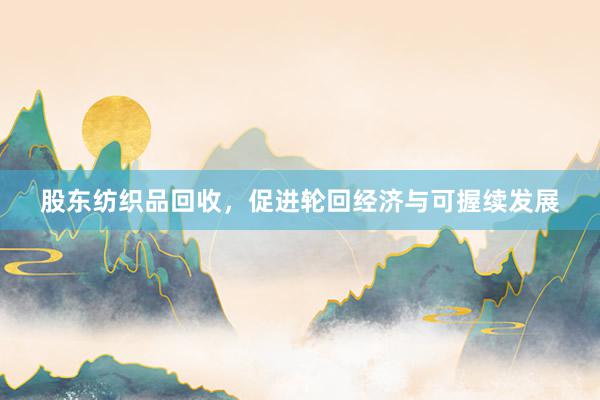 股东纺织品回收，促进轮回经济与可握续发展