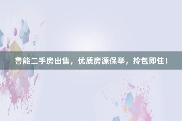 鲁能二手房出售，优质房源保举，拎包即住！