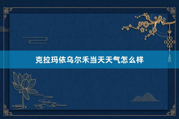 克拉玛依乌尔禾当天天气怎么样