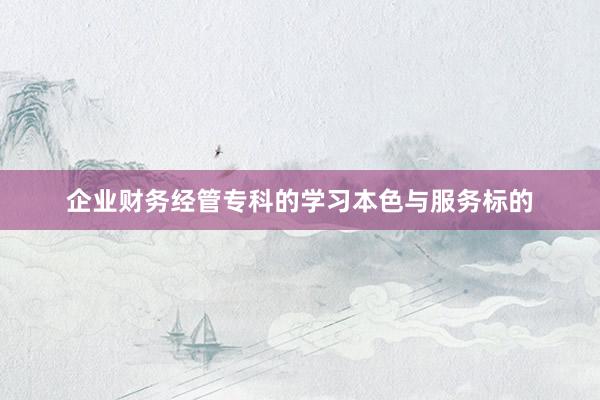 企业财务经管专科的学习本色与服务标的